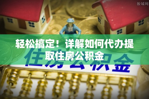 通江轻松搞定！详解如何代办提取住房公积金
