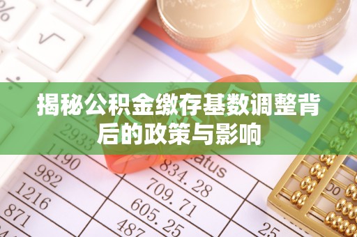 通江揭秘公积金缴存基数调整背后的政策与影响