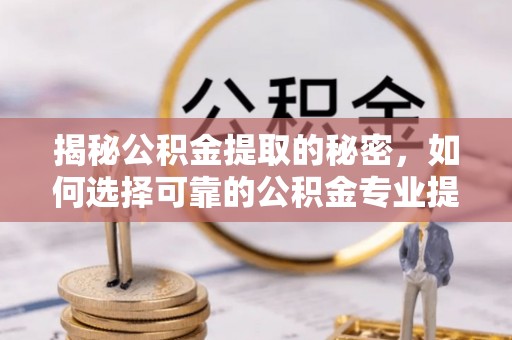 通江揭秘公积金提取的秘密，如何选择可靠的公积金专业提取代办服务
