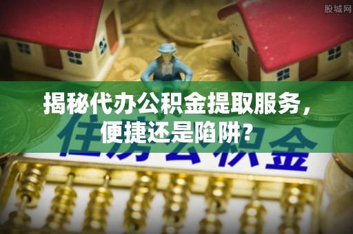 通江揭秘代办公积金提取服务，便捷还是陷阱？