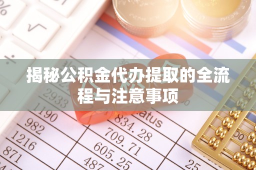 通江揭秘公积金代办提取的全流程与注意事项