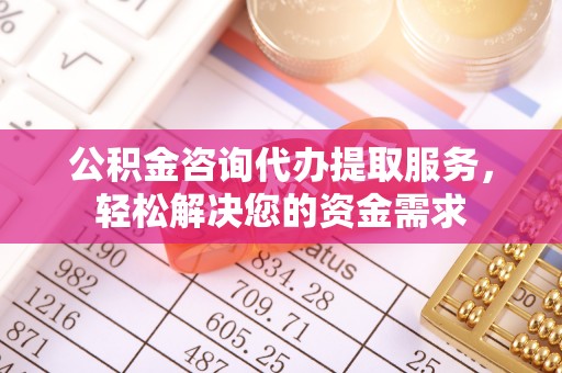 通江公积金咨询代办提取服务，轻松解决您的资金需求
