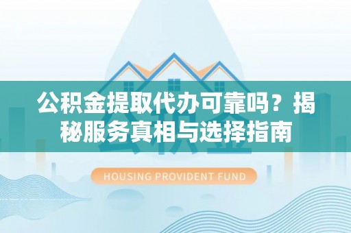通江公积金提取代办可靠吗？揭秘服务真相与选择指南