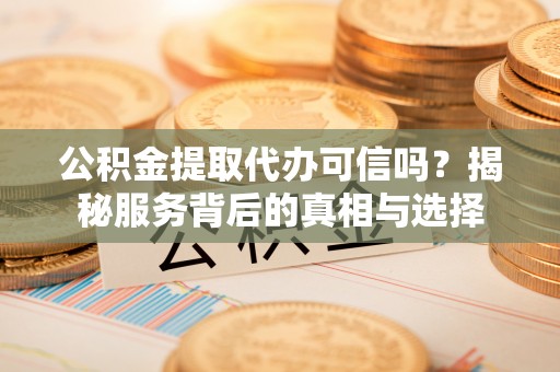 通江公积金提取代办可信吗？揭秘服务背后的真相与选择