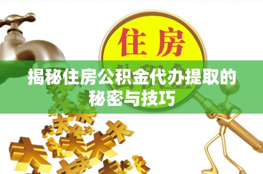 通江揭秘住房公积金代办提取的秘密与技巧