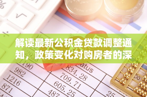 通江解读最新公积金贷款调整通知，政策变化对购房者的深远影响