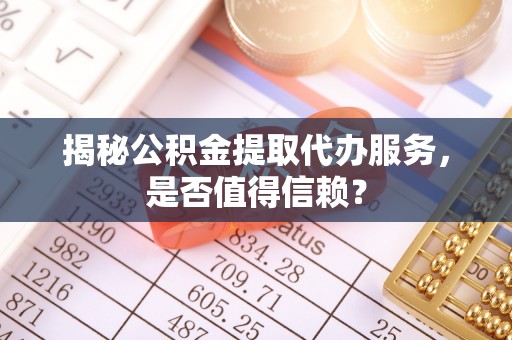 通江揭秘公积金提取代办服务，是否值得信赖？