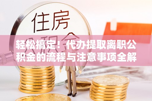 通江轻松搞定！代办提取离职公积金的流程与注意事项全解析