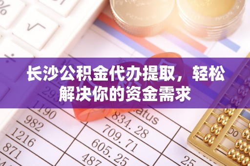 通江长沙公积金代办提取，轻松解决你的资金需求