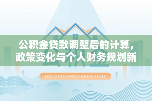 通江公积金贷款调整后的计算，政策变化与个人财务规划新思路
