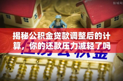 通江揭秘公积金贷款调整后的计算，你的还款压力减轻了吗？