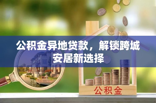 通江公积金异地贷款，解锁跨城安居新选择