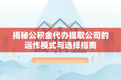 通江揭秘公积金代办提取公司的运作模式与选择指南