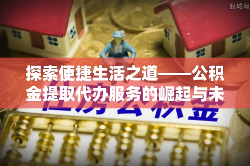 通江探索便捷生活之道——公积金提取代办服务的崛起与未来