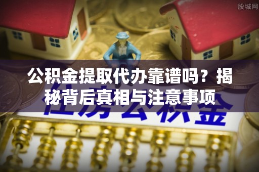 通江公积金提取代办靠谱吗？揭秘背后真相与注意事项