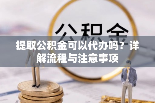 通江提取公积金可以代办吗？详解流程与注意事项