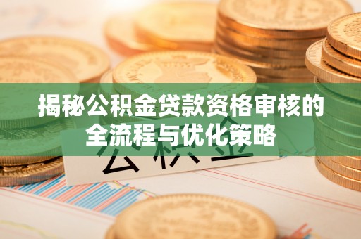 通江揭秘公积金贷款资格审核的全流程与优化策略