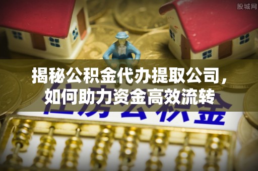 通江揭秘公积金代办提取公司，如何助力资金高效流转