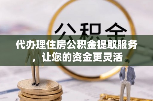 通江代办理住房公积金提取服务，让您的资金更灵活