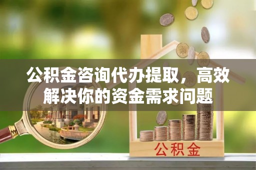 通江公积金咨询代办提取，高效解决你的资金需求问题