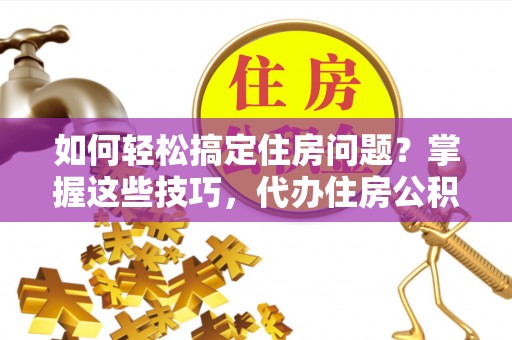 通江如何轻松搞定住房问题？掌握这些技巧，代办住房公积金提取不再难