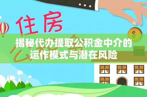 通江揭秘代办提取公积金中介的运作模式与潜在风险