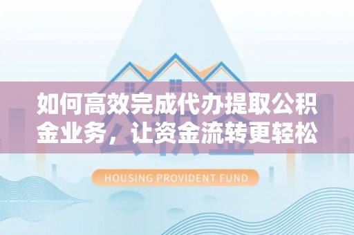 通江如何高效完成代办提取公积金业务，让资金流转更轻松