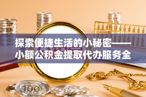 通江探索便捷生活的小秘密——小额公积金提取代办服务全解析