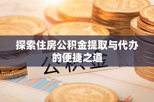 通江探索住房公积金提取与代办的便捷之道
