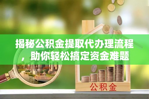 通江揭秘公积金提取代办理流程，助你轻松搞定资金难题