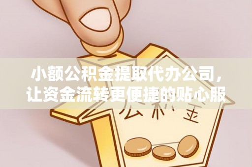 通江小额公积金提取代办公司，让资金流转更便捷的贴心服务