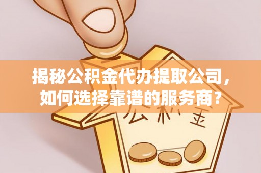 通江揭秘公积金代办提取公司，如何选择靠谱的服务商？