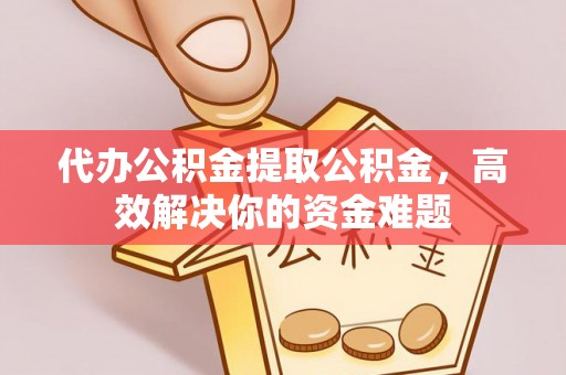 通江代办公积金提取公积金，高效解决你的资金难题