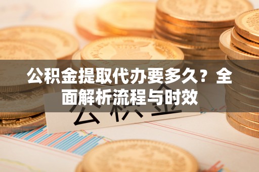 通江公积金提取代办要多久？全面解析流程与时效