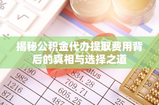 通江揭秘公积金代办提取费用背后的真相与选择之道