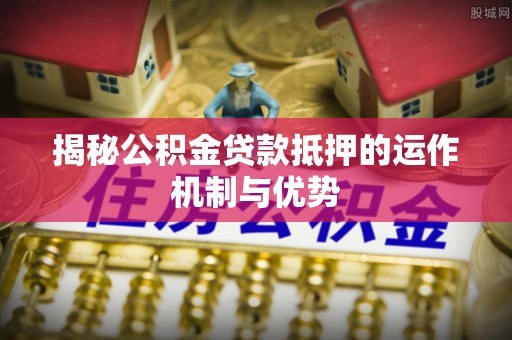 通江揭秘公积金贷款抵押的运作机制与优势