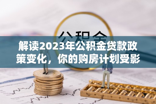 通江解读2023年公积金贷款政策变化，你的购房计划受影响了吗？
