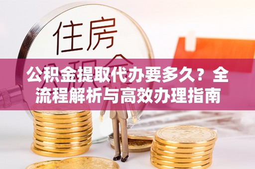 通江公积金提取代办要多久？全流程解析与高效办理指南