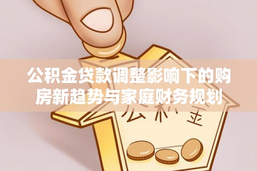 通江公积金贷款调整影响下的购房新趋势与家庭财务规划