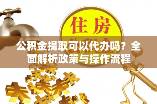 通江公积金提取可以代办吗？全面解析政策与操作流程