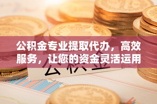 通江公积金专业提取代办，高效服务，让您的资金灵活运用