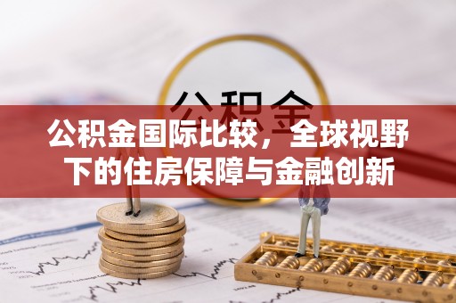 通江公积金国际比较，全球视野下的住房保障与金融创新