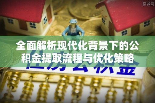 通江全面解析现代化背景下的公积金提取流程与优化策略