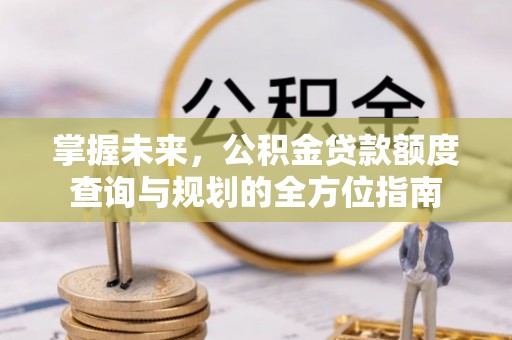 通江掌握未来，公积金贷款额度查询与规划的全方位指南