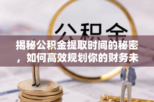 通江揭秘公积金提取时间的秘密，如何高效规划你的财务未来