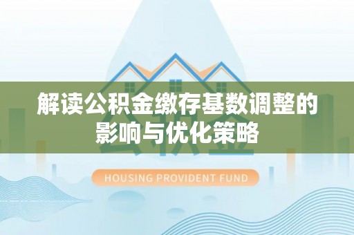 通江解读公积金缴存基数调整的影响与优化策略