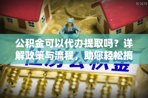 通江公积金可以代办提取吗？详解政策与流程，助您轻松搞定！