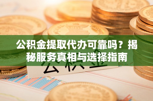 通江公积金提取代办可靠吗？揭秘服务真相与选择指南