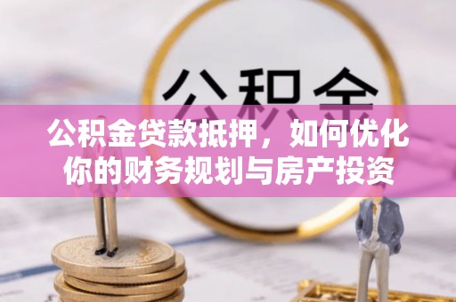 通江公积金贷款抵押，如何优化你的财务规划与房产投资