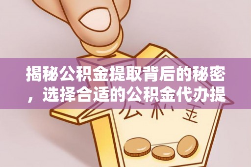 通江揭秘公积金提取背后的秘密，选择合适的公积金代办提取公司是关键
